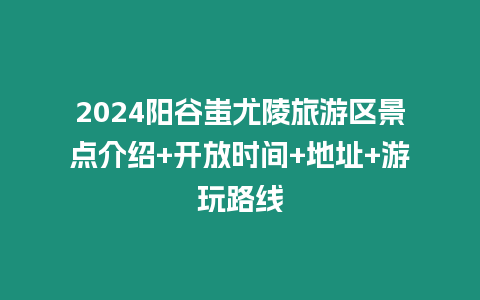 2024陽(yáng)谷蚩尤陵旅游區(qū)景點(diǎn)介紹+開(kāi)放時(shí)間+地址+游玩路線