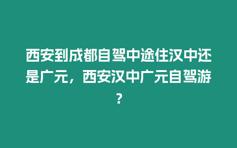 西安到成都自駕中途住漢中還是廣元，西安漢中廣元自駕游？