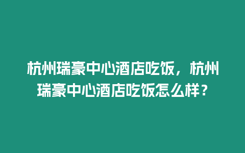 杭州瑞豪中心酒店吃飯，杭州瑞豪中心酒店吃飯怎么樣？