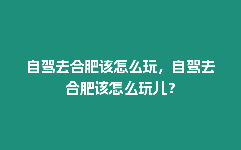 自駕去合肥該怎么玩，自駕去合肥該怎么玩兒？