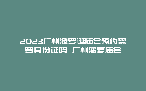 2024廣州波羅誕廟會預約需要身份證嗎 廣州菠蘿廟會