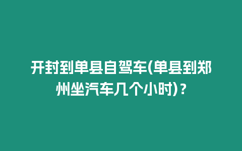 開封到單縣自駕車(單縣到鄭州坐汽車幾個小時)？