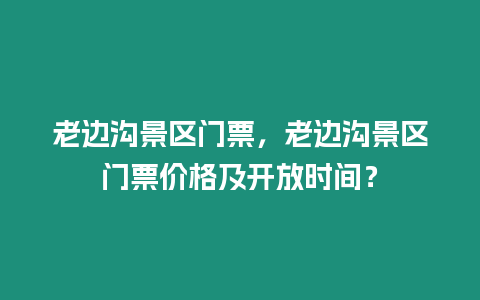 老邊溝景區(qū)門票，老邊溝景區(qū)門票價格及開放時間？