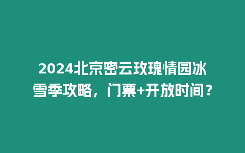 2024北京密云玫瑰情園冰雪季攻略，門(mén)票+開(kāi)放時(shí)間？