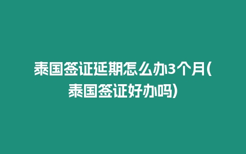 泰國簽證延期怎么辦3個月(泰國簽證好辦嗎)