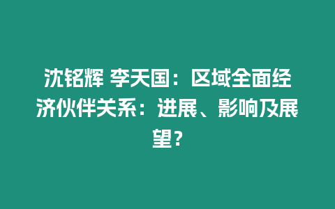 沈銘輝 李天國：區域全面經濟伙伴關系：進展、影響及展望？