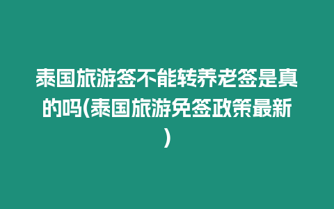 泰國旅游簽不能轉養老簽是真的嗎(泰國旅游免簽政策最新)