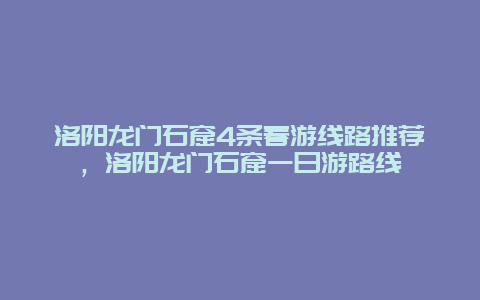 洛陽龍門石窟4條春游線路推薦，洛陽龍門石窟一日游路線