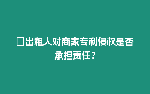 ?出租人對商家專利侵權是否承擔責任？