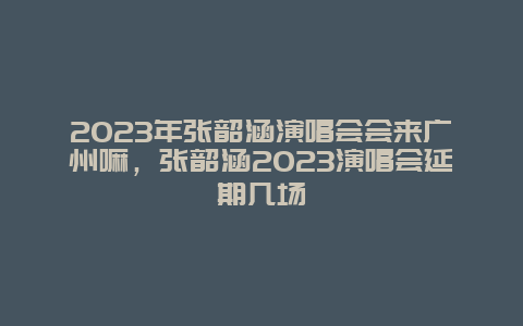 2024年張韶涵演唱會會來廣州嘛，張韶涵2024演唱會延期幾場