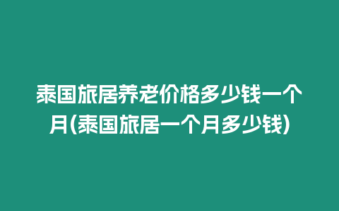 泰國旅居養老價格多少錢一個月(泰國旅居一個月多少錢)