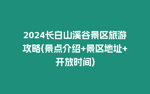 2024長白山溪谷景區旅游攻略(景點介紹+景區地址+開放時間)