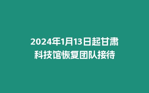 2024年1月13日起甘肅科技館恢復團隊接待