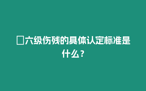 ?六級傷殘的具體認定標準是什么？