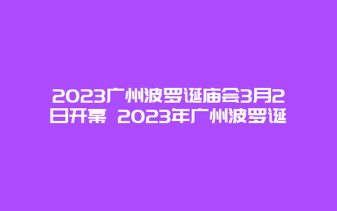 2024廣州波羅誕廟會3月2日開幕 2024年廣州波羅誕