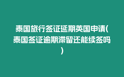 泰國旅行簽證延期英國申請(泰國簽證逾期滯留還能續簽嗎)