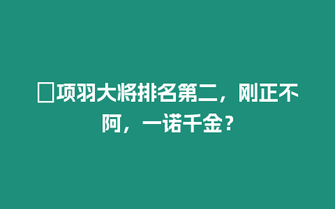 ?項羽大將排名第二，剛正不阿，一諾千金？