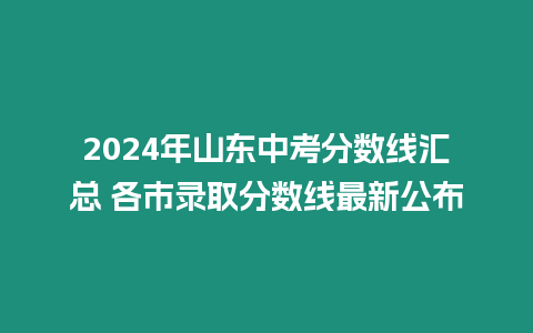 2024年山東中考分數線匯總 各市錄取分數線最新公布