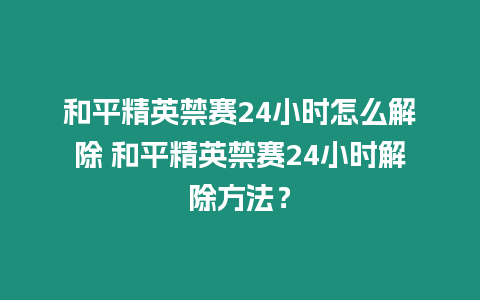 和平精英禁賽24小時(shí)怎么解除 和平精英禁賽24小時(shí)解除方法？