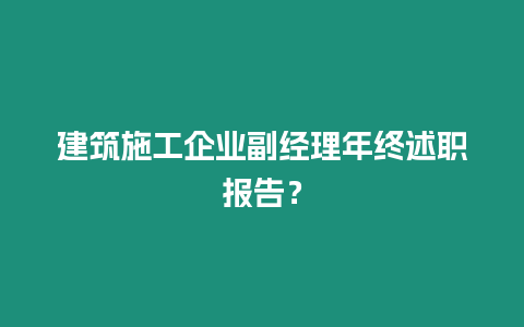 建筑施工企業副經理年終述職報告？