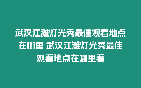 武漢江灘燈光秀最佳觀看地點在哪里 武漢江灘燈光秀最佳觀看地點在哪里看