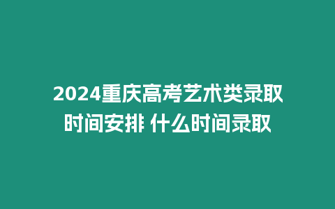 2024重慶高考藝術(shù)類錄取時(shí)間安排 什么時(shí)間錄取