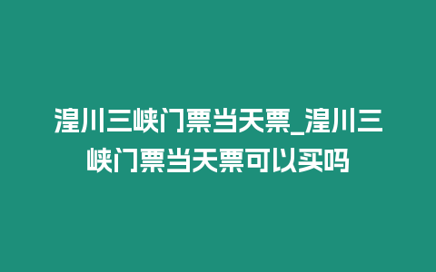 湟川三峽門票當天票_湟川三峽門票當天票可以買嗎