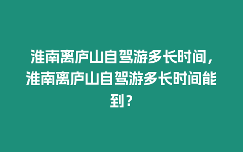 淮南離廬山自駕游多長(zhǎng)時(shí)間，淮南離廬山自駕游多長(zhǎng)時(shí)間能到？