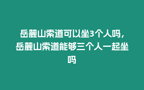 岳麓山索道可以坐3個人嗎，岳麓山索道能夠三個人一起坐嗎