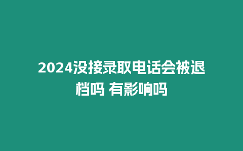 2024沒接錄取電話會被退檔嗎 有影響嗎