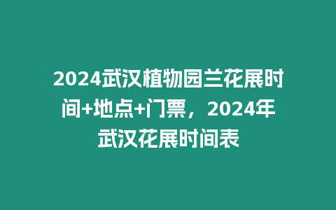 2024武漢植物園蘭花展時間+地點+門票，2024年武漢花展時間表