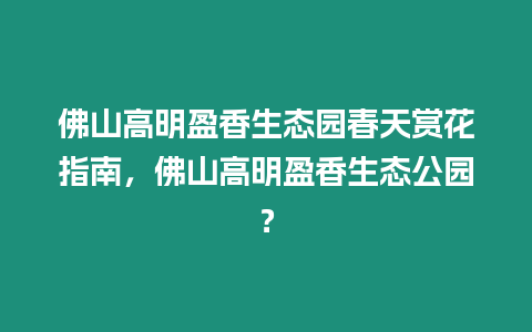 佛山高明盈香生態園春天賞花指南，佛山高明盈香生態公園？