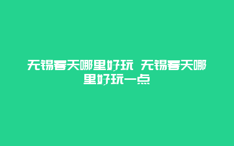 無錫春天哪里好玩 無錫春天哪里好玩一點