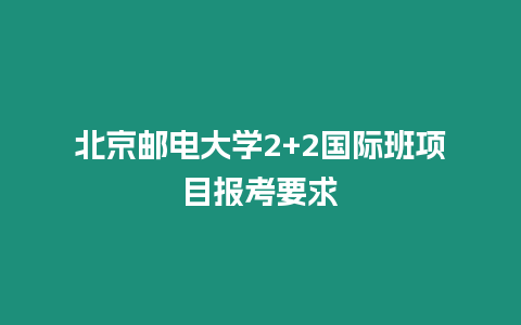 北京郵電大學2+2國際班項目報考要求