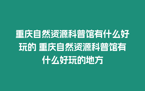 重慶自然資源科普館有什么好玩的 重慶自然資源科普館有什么好玩的地方