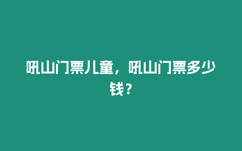 吼山門票兒童，吼山門票多少錢？