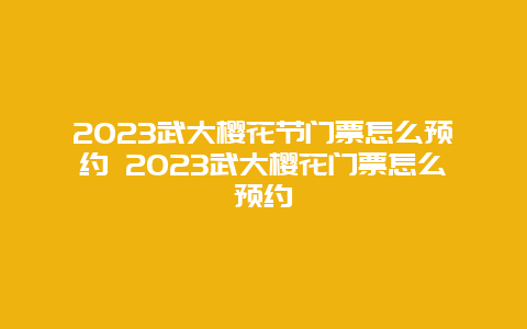 2024武大櫻花節門票怎么預約 2024武大櫻花門票怎么預約