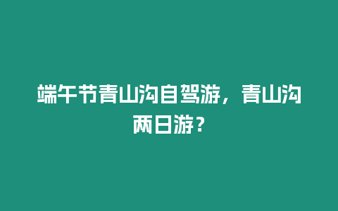 端午節(jié)青山溝自駕游，青山溝兩日游？