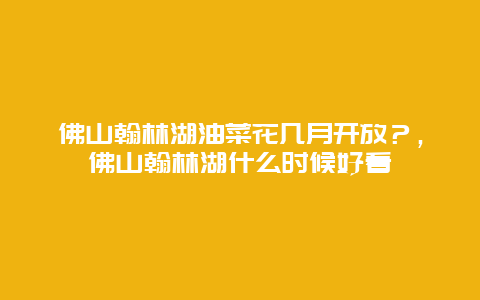 佛山翰林湖油菜花幾月開放？，佛山翰林湖什么時候好看