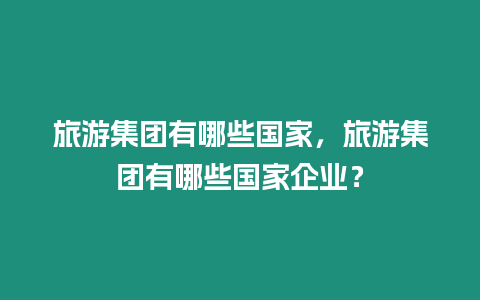 旅游集團有哪些國家，旅游集團有哪些國家企業？