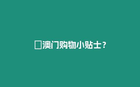 ?澳門購物小貼士？