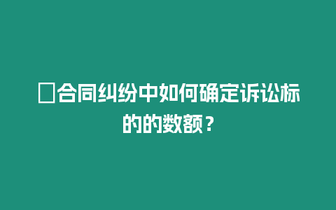 ?合同糾紛中如何確定訴訟標的的數額？