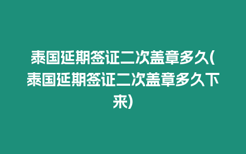 泰國延期簽證二次蓋章多久(泰國延期簽證二次蓋章多久下來)