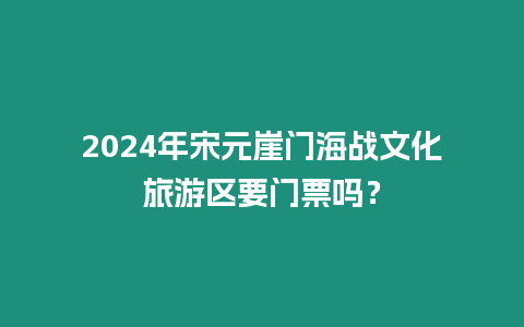 2024年宋元崖門海戰文化旅游區要門票嗎？