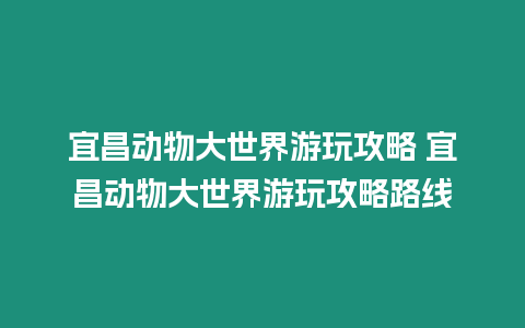 宜昌動物大世界游玩攻略 宜昌動物大世界游玩攻略路線