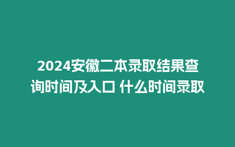 2024安徽二本錄取結果查詢時間及入口 什么時間錄取