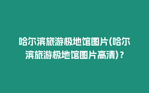 哈爾濱旅游極地館圖片(哈爾濱旅游極地館圖片高清)？