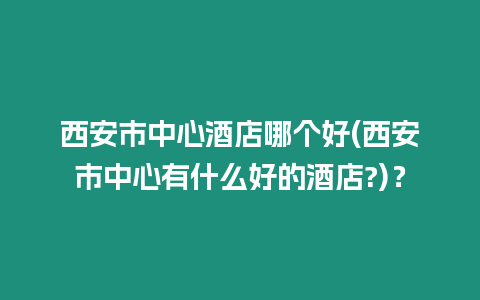 西安市中心酒店哪個(gè)好(西安市中心有什么好的酒店?)？