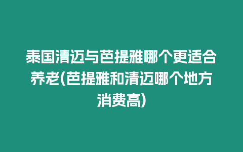 泰國清邁與芭提雅哪個更適合養老(芭提雅和清邁哪個地方消費高)