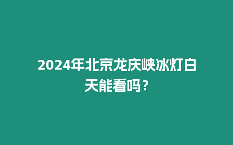 2024年北京龍慶峽冰燈白天能看嗎？